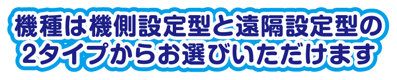 機種は機側設定型と遠隔設定型の２タイプからお選びいただけます